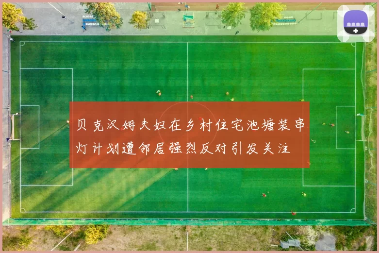 贝克汉姆夫妇在乡村住宅池塘装串灯计划遭邻居强烈反对引发关注