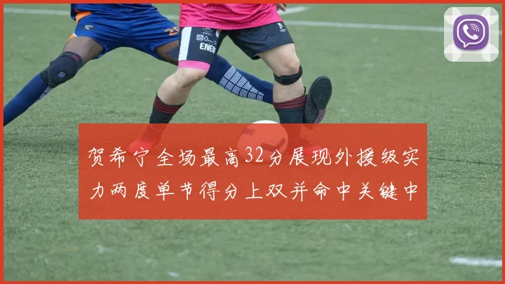 贺希宁全场最高32分展现外援级实力两度单节得分上双并命中关键中投
