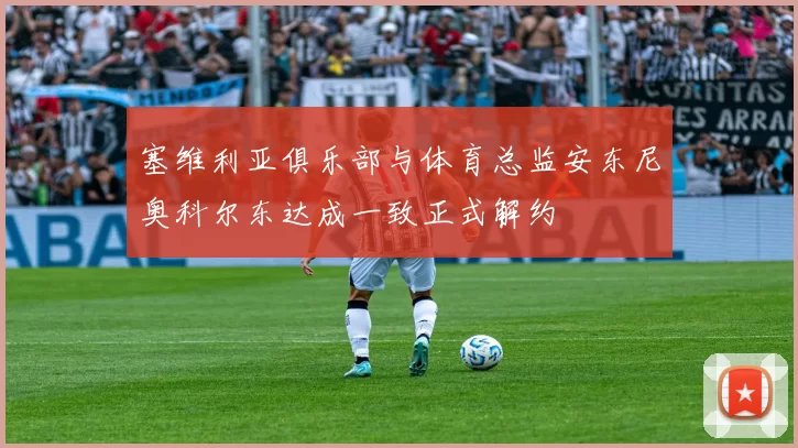 塞维利亚俱乐部与体育总监安东尼奥科尔东达成一致正式解约