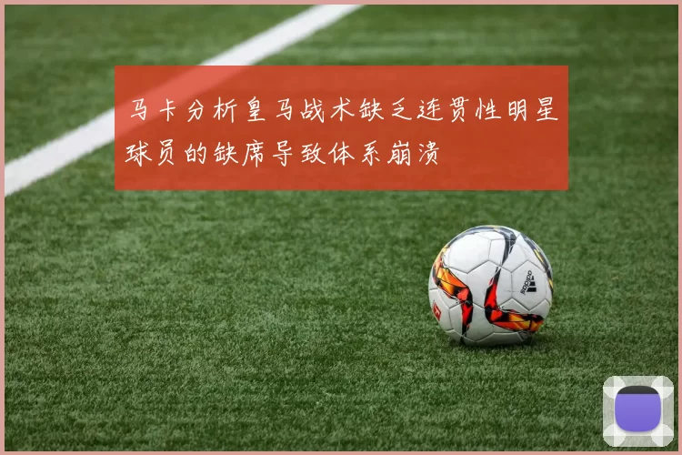 马卡分析皇马战术缺乏连贯性明星球员的缺席导致体系崩溃