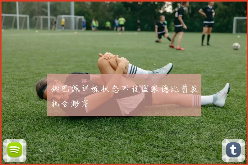 姆巴佩训练状态不佳国家德比首发机会渺茫