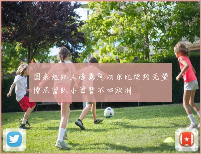 国米经纪人透露阿切尔比续约无望博尼留队小因暂不回欧洲