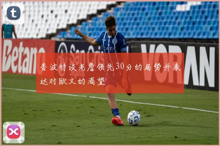 香波特谈老詹领先30分的局势并表达对欧文的渴望