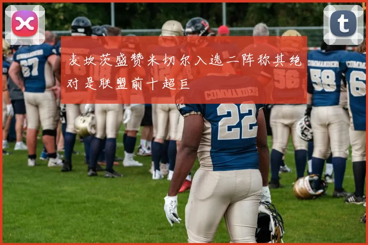 麦坎茨盛赞米切尔入选二阵称其绝对是联盟前十超巨