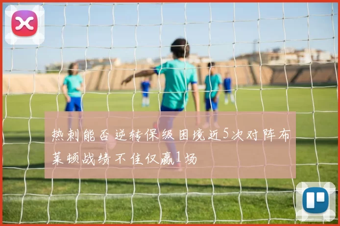 热刺能否逆转保级困境近5次对阵布莱顿战绩不佳仅赢1场