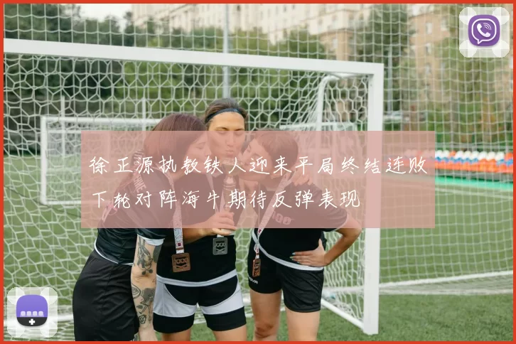 徐正源执教铁人迎来平局终结连败下轮对阵海牛期待反弹表现