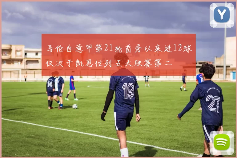 马伦自意甲第21轮首秀以来进12球仅次于凯恩位列五大联赛第二