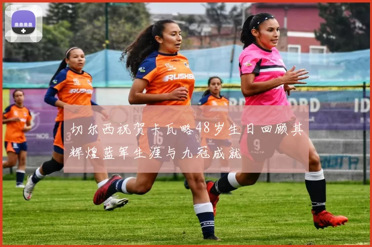 切尔西祝贺卡瓦略48岁生日回顾其辉煌蓝军生涯与九冠成就