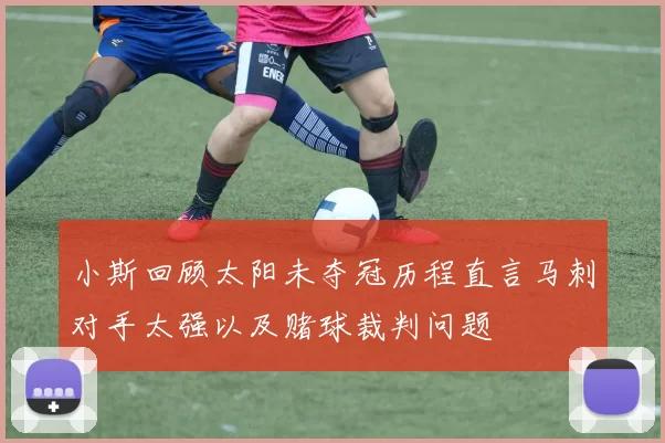 小斯回顾太阳未夺冠历程直言马刺对手太强以及赌球裁判问题