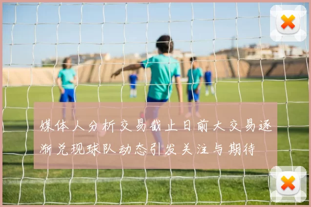 媒体人分析交易截止日前大交易逐渐兑现球队动态引发关注与期待