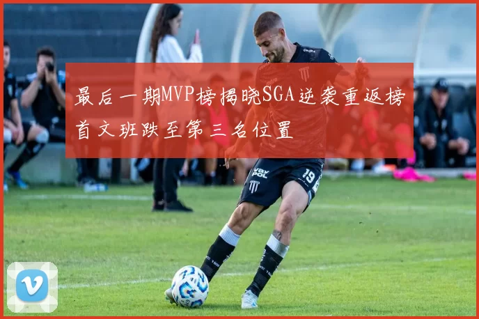 最后一期MVP榜揭晓SGA逆袭重返榜首文班跌至第三名位置