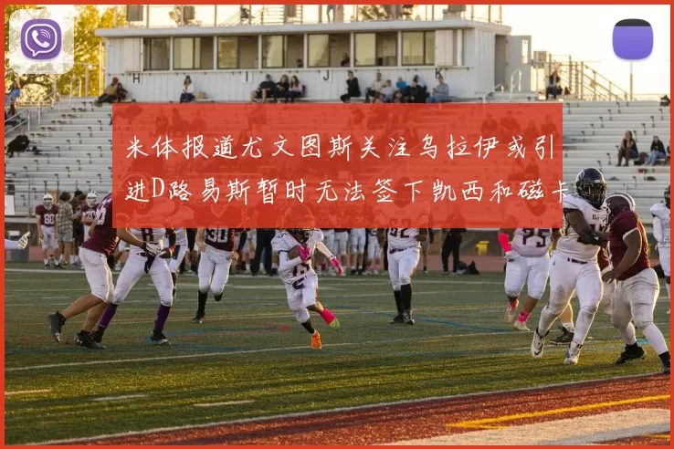 米体报道尤文图斯关注乌拉伊或引进D路易斯暂时无法签下凯西和磁卡