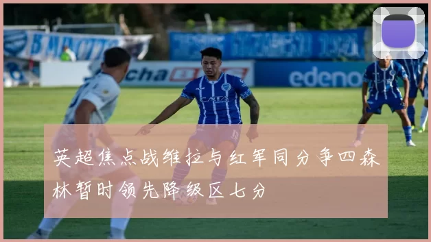 英超焦点战维拉与红军同分争四森林暂时领先降级区七分