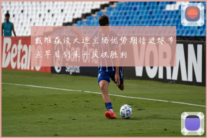戴维森谈大连主场优势期待进球节点早日到来并庆祝胜利