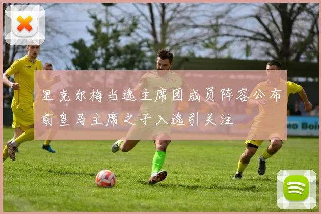 里克尔梅当选主席团成员阵容公布前皇马主席之子入选引关注