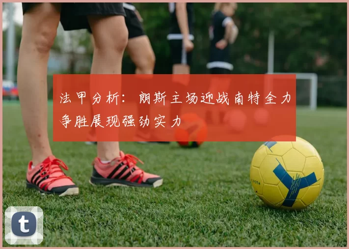 法甲分析：朗斯主场迎战南特全力争胜展现强劲实力