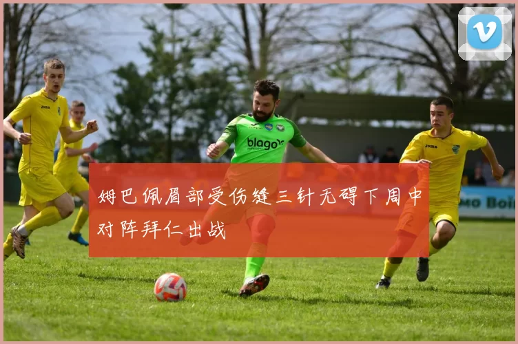 姆巴佩眉部受伤缝三针无碍下周中对阵拜仁出战