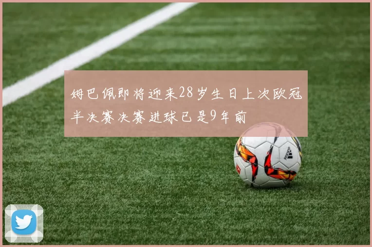 姆巴佩即将迎来28岁生日上次欧冠半决赛决赛进球已是9年前