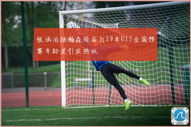 张涵泊杨瀚森同届打19年U15全国预赛年龄差引发热议