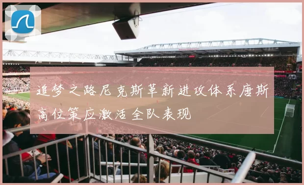 追梦之路尼克斯革新进攻体系唐斯高位策应激活全队表现