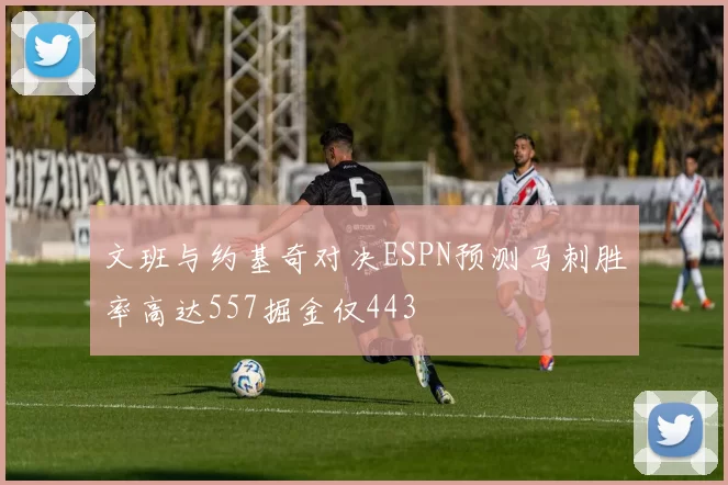 文班与约基奇对决ESPN预测马刺胜率高达557掘金仅443